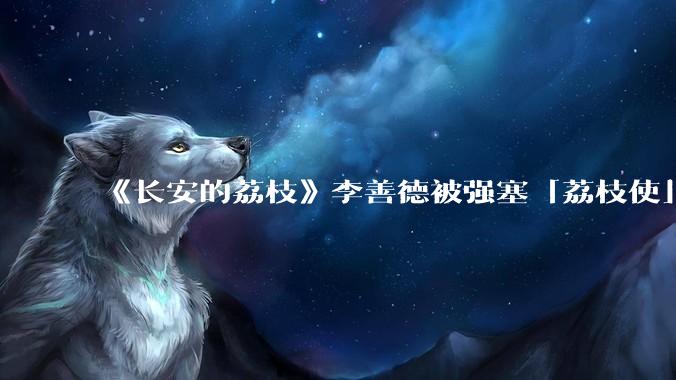 《长安的荔枝》李善德被强塞「荔枝使」,职场中当领导给你「重要但缺***的项目」,如何区分是培养还是陷阱?